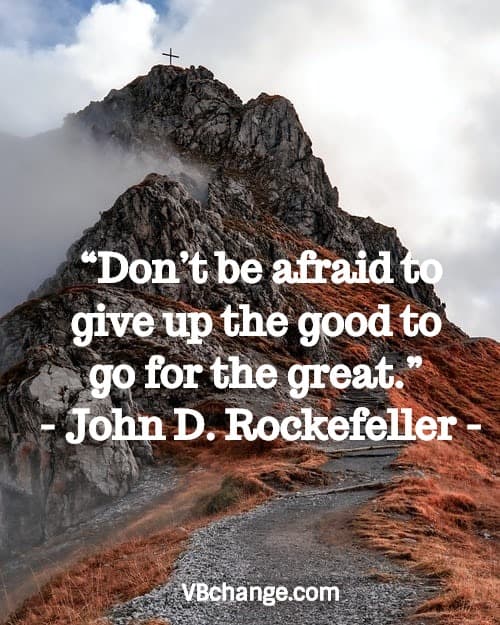 “Don’t be afraid to give up the good to go for the great.” - John D. Rockefeller